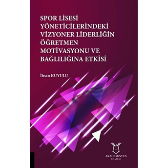 Spor Lisesi Yoneticilerindeki Vizyoner Liderliğin Oğretmen Motivasyonu Ve Bağlılığına Etkisi - Ihsan Kuyulu