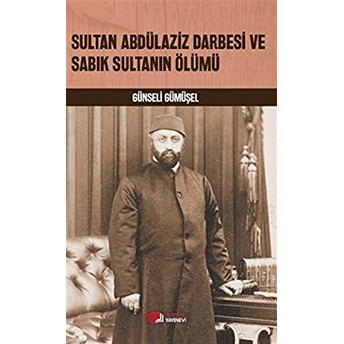 Sultan Abdülaziz Darbesi Ve Sabık Sultanın Ölümü Günseli Gümüşel