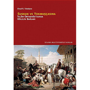 Suskun Ve Yokmuşçasına Islam Ortadoğusu'nda Kölelik Bağları Ehud R. Toledano