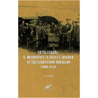 Ta'til-I Eşgal: 2. Meşrutiyet'te Devlet, Işveren Ve Işçi Ilişkilerine Bakışlar (1908-1918) Cem Doğan