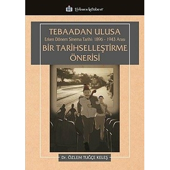 Tebaadan Ulusa Erken Dönem Sinema Tarihi: 1896-1943 Arası Bir Tarihselleştirme Önerisi - Özlem Tuğçe Keleş