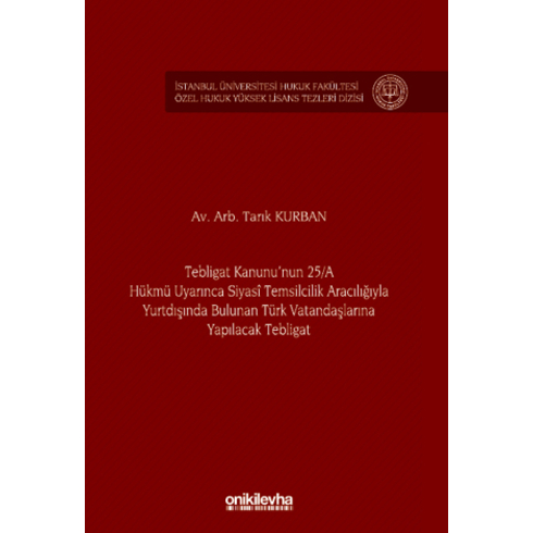 Tebligat Kanunu'Nun 25A Hükmü Uyarınca Siyasi Temsilcilik Aracılığıyla Yurtdışında Bulunan Türk Vatandaşlarına Yapılacak Tebligat Istanbul Üniversitesi Hukuk Fakültesi Özel Hukuk Yüksek Lisans Tezleri Dizisi No: 77 Tarık Kurban