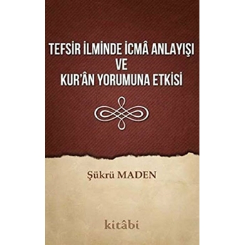 Tefsir Ilminde Icma Anlayışı Ve Kur’an Yorumuna Etkisi Şükrü Maden