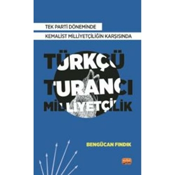 Tek Parti Döneminde Kemalist Milliyetçiliğin Karşısında Türkçü-Turancı Milliyetçilik Bengücan Fındık