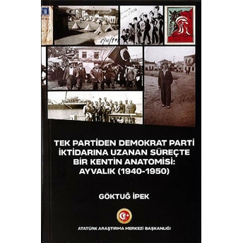 Tek Partiden Demokrat Parti Iktidarına Uzanan Süreçte Bir Kentin Anatomisi: Ayvalık (1940-1950) Göktuğ Ipek