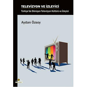 Televizyon Ve Izleyici Türkiye'de Dönüşen Televizyon Kültürü Ve Izleyici Aydan Özsoy