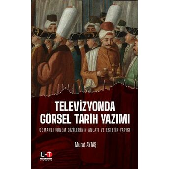 Televizyonda Görsel Tarih Yazımı - Osmanlı Dönem Dizilerinin Anlatı Ve Estetik Yapısı Murat Aytaş