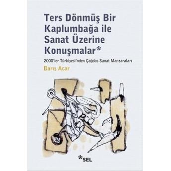 Ters Dönmüş Bir Kaplumbağa Ile Sanat Üzerine Konuşmalar Barış Acar