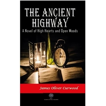 The Ancient Highway: A Novel Of High Hearts And Open Woods - James Oliver Curwood