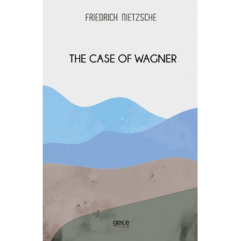 The Case Of Wagner - Friedrich Wilhelm Nietzsche