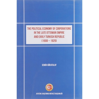 The Political Economy Of Corporations In The Late Ottoman Empire And Early Turkish Republic (1908-1929) Semih Gökatalay