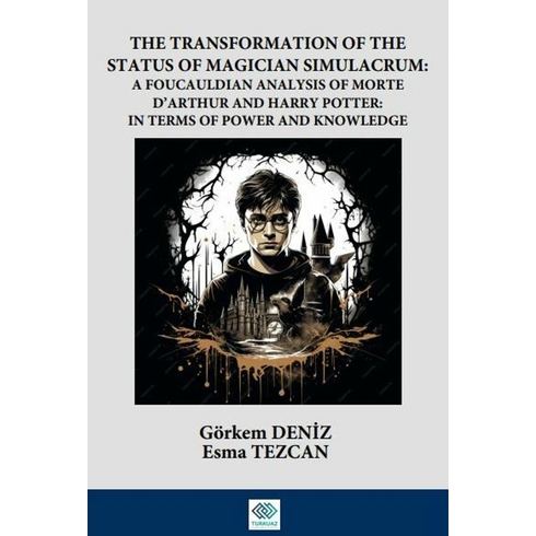 The Transformation Of The Status Of Magician Simulacrum: A Foucauldian Analysis Of Morte D’arthur And Harry Potter: In Terms Of Power And Knowledge Görkem Deniz