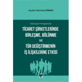 Ticaret Şirketlerinde Birleşme, Bölünme Ve Tür Değiştirmenin Iş Ilişkilerine Etkisi Fazlı Enes Dönmez