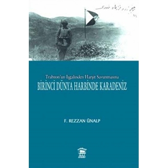 Trabzon'Un Işgalinden Harşit Savunmasına Birinci Dünya Savaşında Karadeniz F. Rezzan Ünalp