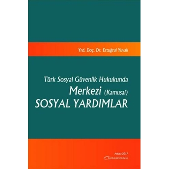 Turhan Türk Sosyal Güvenlik Hukukunda Merkezi (Kamusal) Sosyal Yardımlar - Ertuğrul Yuvalı Ertuğrul Yuvalı