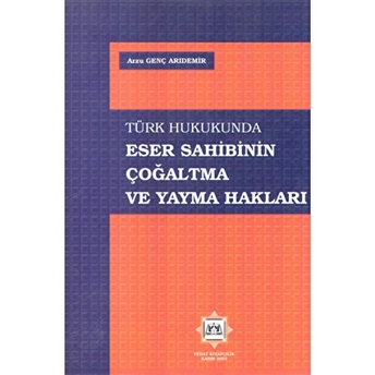 Türk Hukukunda Eser Sahibinin Çoğaltma Ve Yayma Hakları Arzu Genç Arıdemir