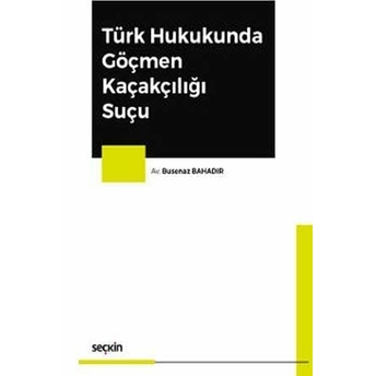 Türk Hukukunda Göçmen Kaçakçılığı Suçu Busenaz Bahadır