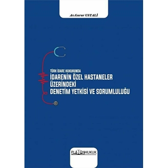 Türk Idare Hukukunda Idarenin Özel Hastaneler Üzerindeki Denetim Yetkisi Ve Sorumluluğu - Gurur Ustali