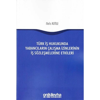 Türk Iş Hukukunda Yabancıların Çalışma Izinlerinin Iş Sözleşmelerine Etkileri Melis Kutlu