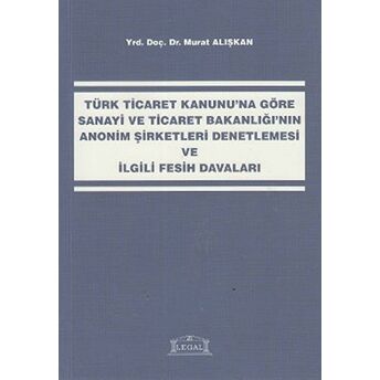 Türk Ticaret Kanunu’na Göre Sanayi Ve Ticaret Bakanlığı’nın Anonim Şirketleri Denetlemesi Ve Ilgili Fesih Davaları Murat Alışkan