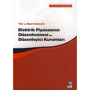 Türk Ve Alman Hukukunda Elektrik Piyasasının Düzenlenmesi Ve Düzenleyici Kurumları Bülent Kent