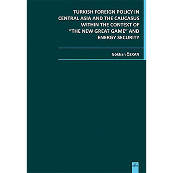 Turkish Foreign Policy In Central Asia And The Caucasus Within The Context Of The New Great Game And Energy Security