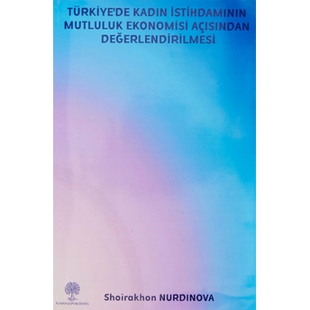 Türkiye’de Kadın Istihdamının Mutluluk Ekonomisi Açısından Değerlendirilmesi Shoirakhon Nurdinova