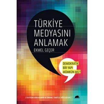 Türkiye Medyasını Anlamak:demokratik Bir Yapı Mümkün Mü? Iletişim Dünyasının 46 Önemli Ismiyle Ekmel Geçer