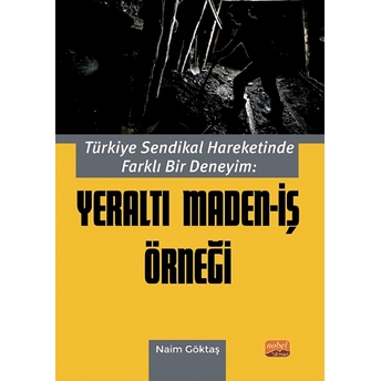 Türkiye Sendikal Hareketinde Farklı Bir Deneyim: Yeraltı Maden-Iş Örneği - Naim Göktaş