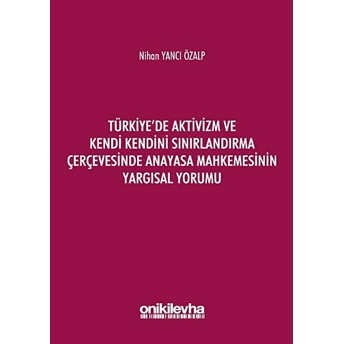 Türkiye'de Aktivizm Ve Kendi Kendini Sınırlandırma Çerçevesinde Anayasa Mahkemesinin Yargısal Yorumu - Nihan Yancı Özalp