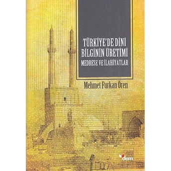 Türkiyede Dini Bilginin Üretimi - Medrese Ve Ilahiyatlar Mehmet Furkan Ören