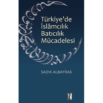 Türkiye'de Islamcılık Batıcılık Mücadelesi Sadık Albayrak