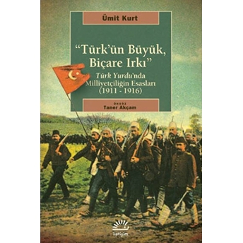 Türk'ün Büyük, Biçare Irkı Türk Yurdu'nda Milliyetçiliğin Esasları (1911-1916) Ümit Kurt