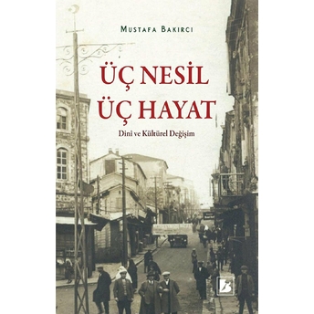 Üç Nesil Üç Hayat - Dini Ve Kültürel Değişim Mustafa Bakırcı