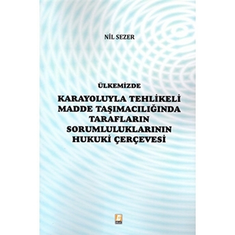 Ülkemizde Karayoluyla Tehlikeli Madde Taşımacılığında Tarafların Sorumluluklarının Hukuki Çerçevesi Nil Sezer