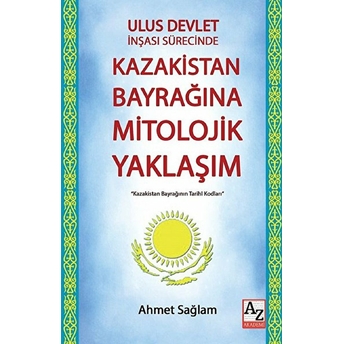 Ulus Devlet Inşası Sürecinde Kazakistan Bayrağına Mitolojik Yaklaşım Ahmet Sağlam