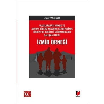 Uluslararası Hukuk Ve Avrupa Birliği Mevzuatı Çerçevesinde Türkiye’de Suriyeli Sığınmacıların Çalışma Hakkı Jale Taşoğlu