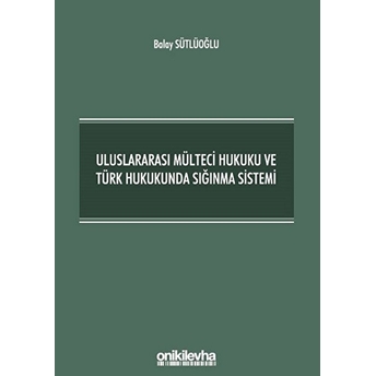 Uluslararası Mülteci Hukuku Ve Türk Hukukunda Sığınma Sistemi - Balay Sütlüoğlu