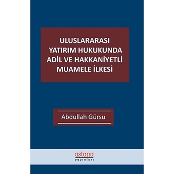 Uluslararası Yatırım Hukukunda Adil Ve Hakkaniyetli Muamele Ilkesi - Abdullah Gürsu