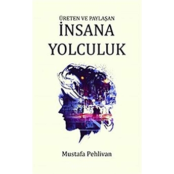 Üreten Ve Paylaşan Insana Yolculuk Mustafa Pehlivan