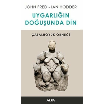 Uygarlığın Doğusunda Din - Çatalhöyük Örneği John Fred, Ian Hodder