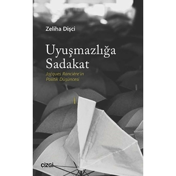 Uyuşmazlığa Sadakat (Jacques Rancière'in Politik Düşüncesi) Zeliha Dişci