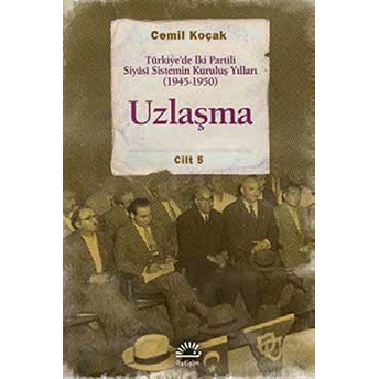 Uzlaşma Türkiye’de Iki Partili Siyasi Sistemin Kuruluş Yılları (1945-1950) Cilt 5 Cemil Koçak