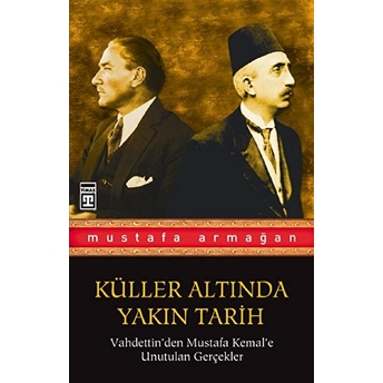 Vahdettin'den Mustafa Kemal'e Unutulan Gerçekler / Küller Altında Yakın Tarih 1 Mustafa Armağan