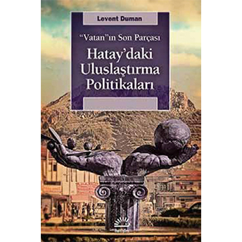 Vatan'ın Son Parçası Hatay'daki Uluslaştırma Politikaları Levent Duman