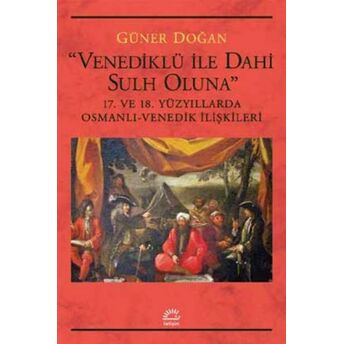 Venediklü Ile Dahi Sulh Oluna 17. Ve 18. Yüzyıllarda Osmanlı Venedik Ilişkileri Güner Doğan