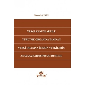 Vergi Kanunları Ile Yürütme Organına Tanınan Vergi Oranına Ilişkin Yetkilerin Anayasa Karşısındaki Durumu Mustafa Çetin