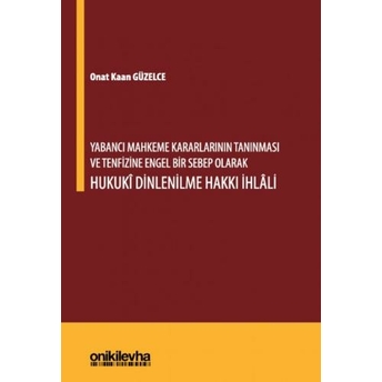 Yabancı Mahkeme Kararlarının Tanınması Ve Tenfizine Engel Bir Sebep Olarak Hukuki Dinlenilme Hakkı Ihlali Onat Kaan Güzelce