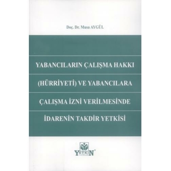 Yabancıların Çalışma Hakkı (Hürriyeti) Ve Yabancılara Çalışma Izni Verilmesinde Idarenin Takdir Yetkisi Musa Aygül