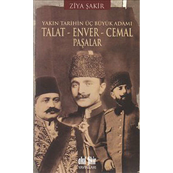 Yakın Tarihin Üç Büyük Adamı Talat Enver Cemal Paşalar Ziya Şakir